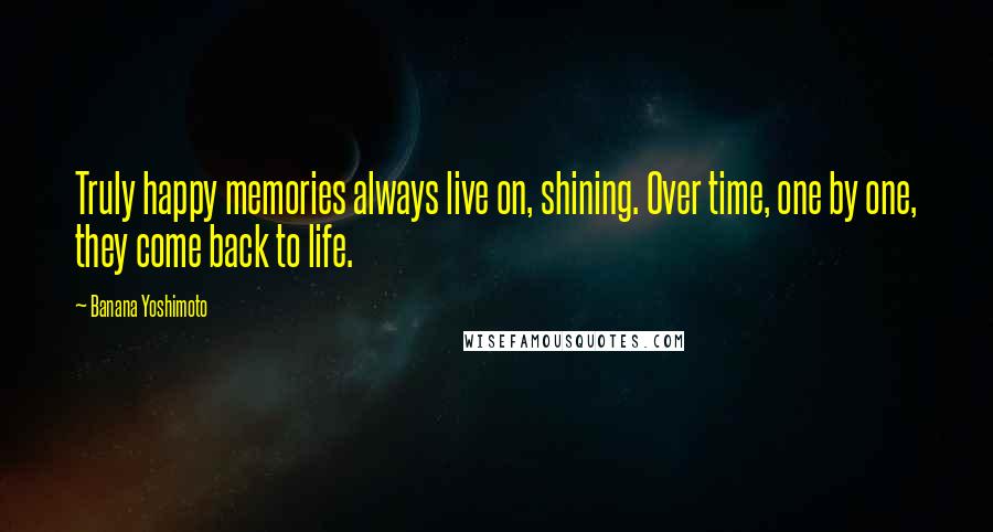 Banana Yoshimoto Quotes: Truly happy memories always live on, shining. Over time, one by one, they come back to life.