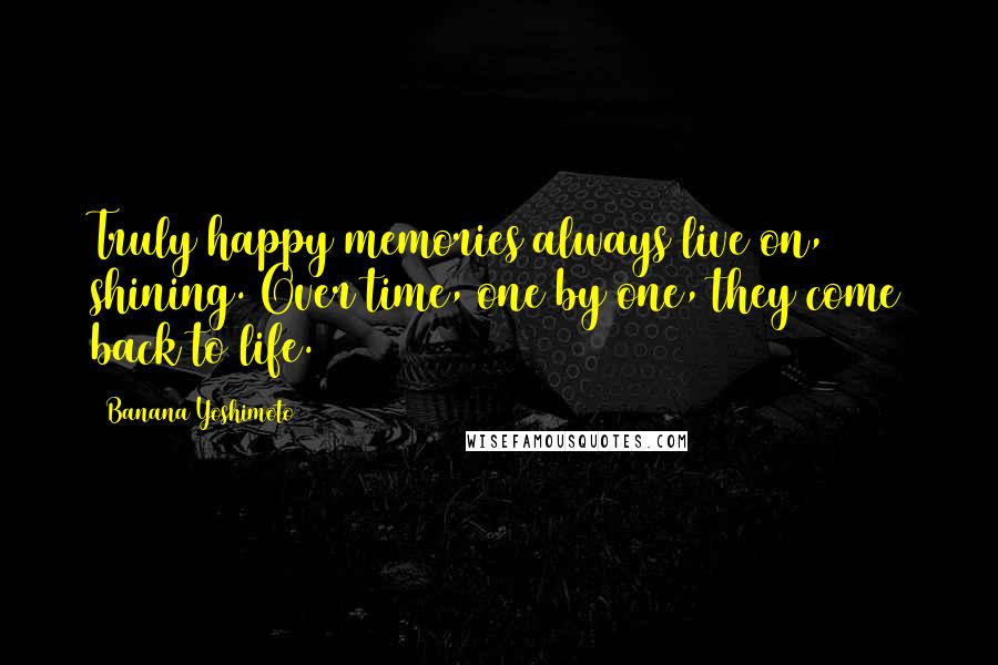 Banana Yoshimoto Quotes: Truly happy memories always live on, shining. Over time, one by one, they come back to life.