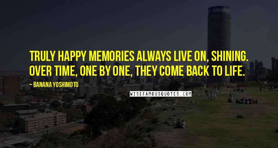 Banana Yoshimoto Quotes: Truly happy memories always live on, shining. Over time, one by one, they come back to life.