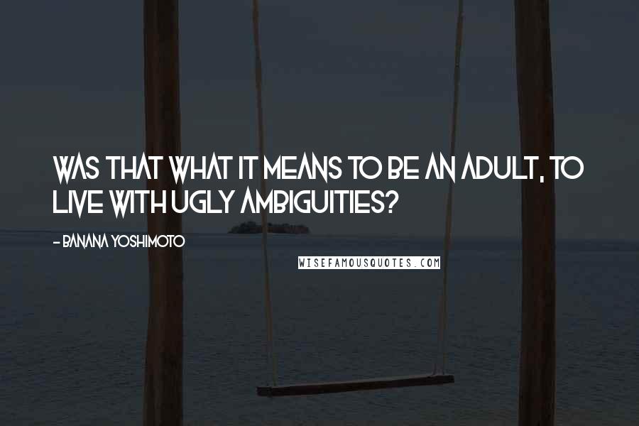 Banana Yoshimoto Quotes: Was that what it means to be an adult, to live with ugly ambiguities?