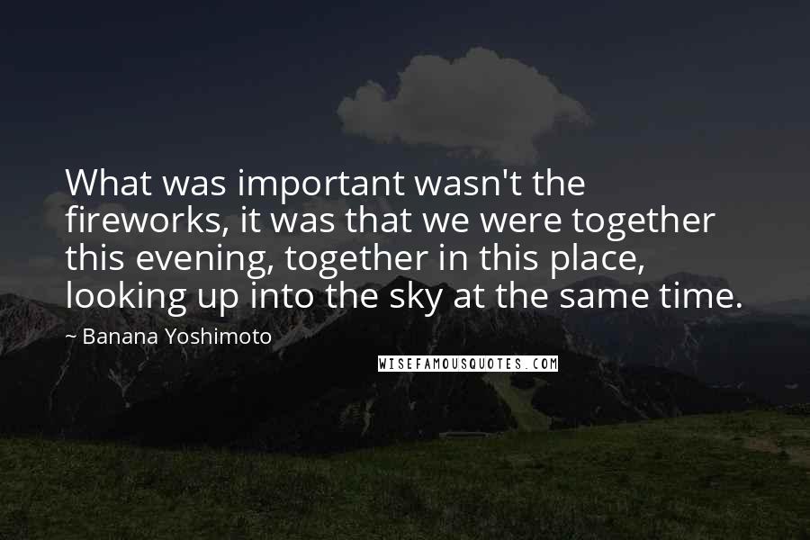 Banana Yoshimoto Quotes: What was important wasn't the fireworks, it was that we were together this evening, together in this place, looking up into the sky at the same time.