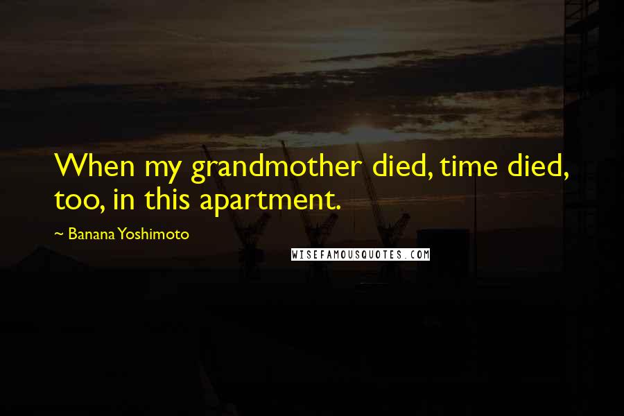 Banana Yoshimoto Quotes: When my grandmother died, time died, too, in this apartment.