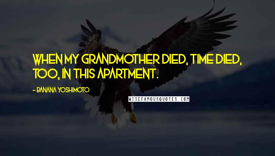 Banana Yoshimoto Quotes: When my grandmother died, time died, too, in this apartment.