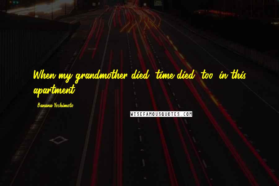Banana Yoshimoto Quotes: When my grandmother died, time died, too, in this apartment.