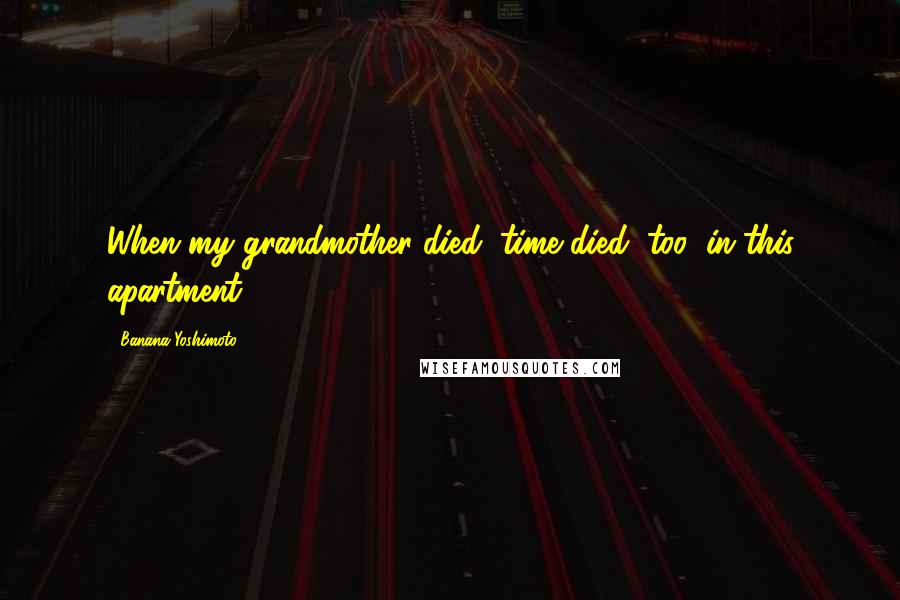 Banana Yoshimoto Quotes: When my grandmother died, time died, too, in this apartment.