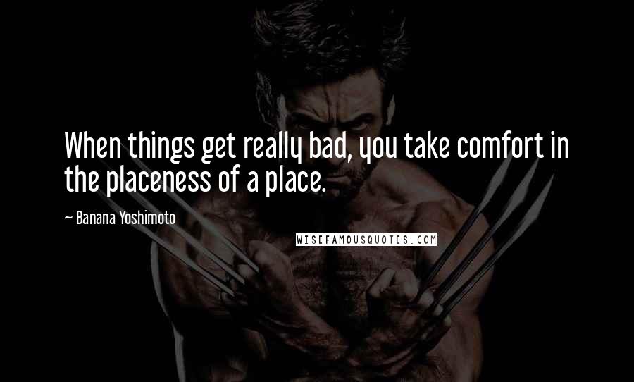 Banana Yoshimoto Quotes: When things get really bad, you take comfort in the placeness of a place.