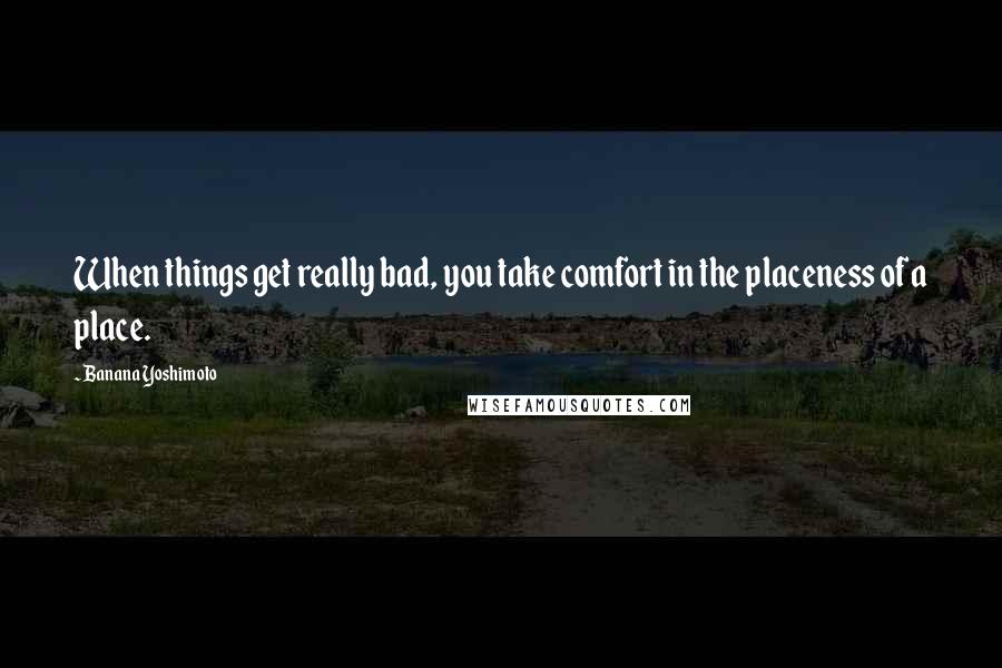 Banana Yoshimoto Quotes: When things get really bad, you take comfort in the placeness of a place.