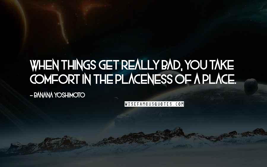 Banana Yoshimoto Quotes: When things get really bad, you take comfort in the placeness of a place.