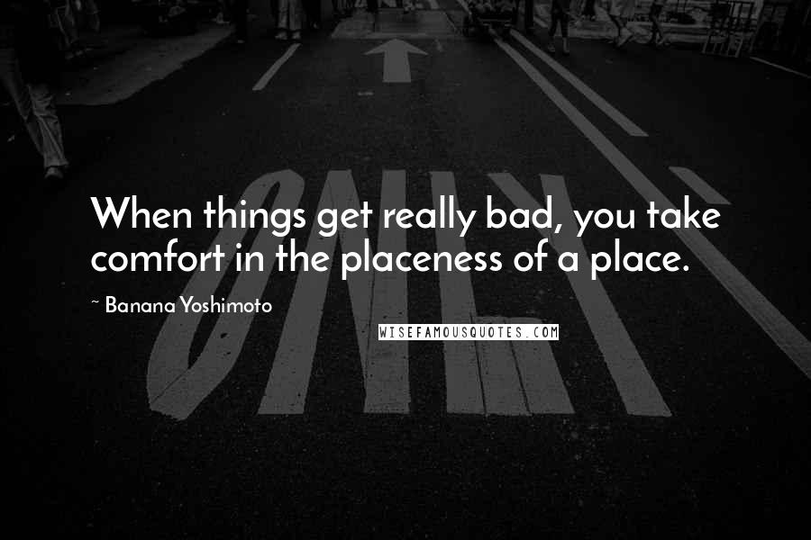 Banana Yoshimoto Quotes: When things get really bad, you take comfort in the placeness of a place.