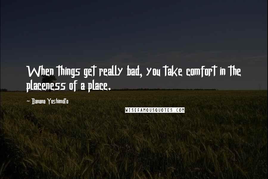 Banana Yoshimoto Quotes: When things get really bad, you take comfort in the placeness of a place.