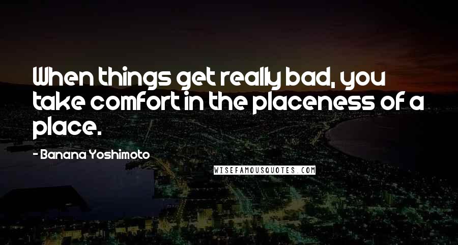 Banana Yoshimoto Quotes: When things get really bad, you take comfort in the placeness of a place.