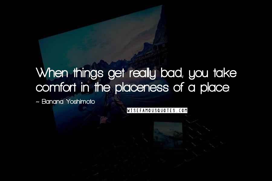 Banana Yoshimoto Quotes: When things get really bad, you take comfort in the placeness of a place.