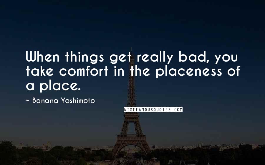 Banana Yoshimoto Quotes: When things get really bad, you take comfort in the placeness of a place.