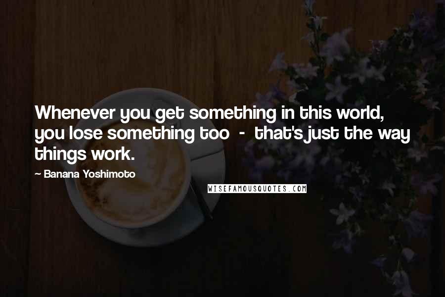 Banana Yoshimoto Quotes: Whenever you get something in this world, you lose something too - that's just the way things work.