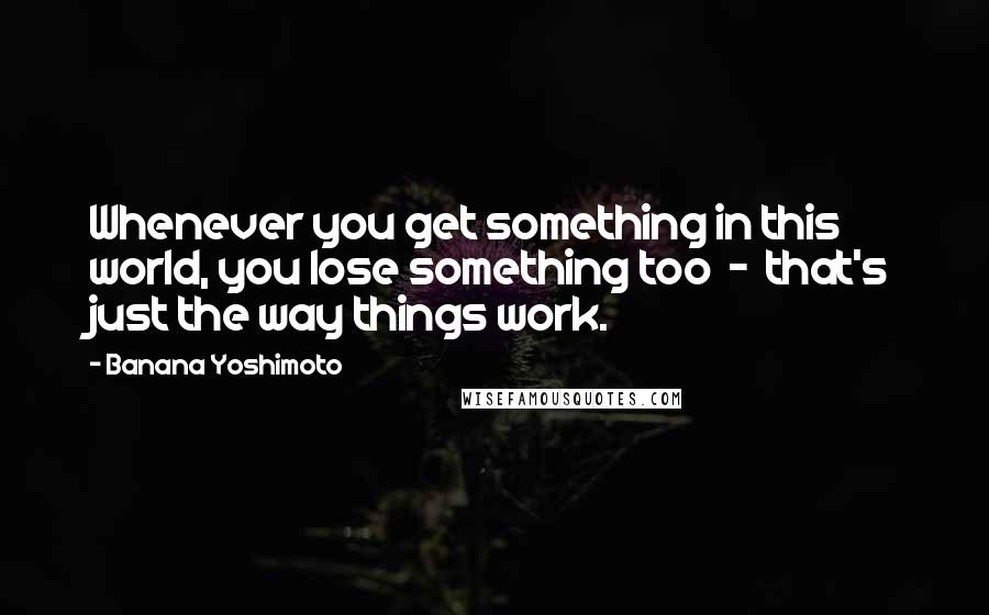 Banana Yoshimoto Quotes: Whenever you get something in this world, you lose something too  -  that's just the way things work.