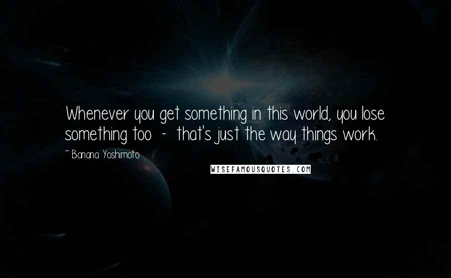 Banana Yoshimoto Quotes: Whenever you get something in this world, you lose something too  -  that's just the way things work.