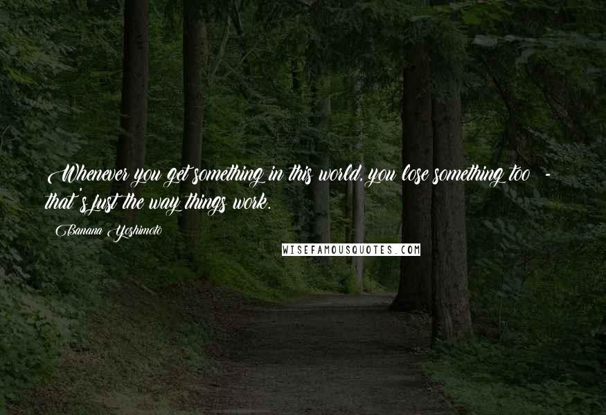 Banana Yoshimoto Quotes: Whenever you get something in this world, you lose something too  -  that's just the way things work.