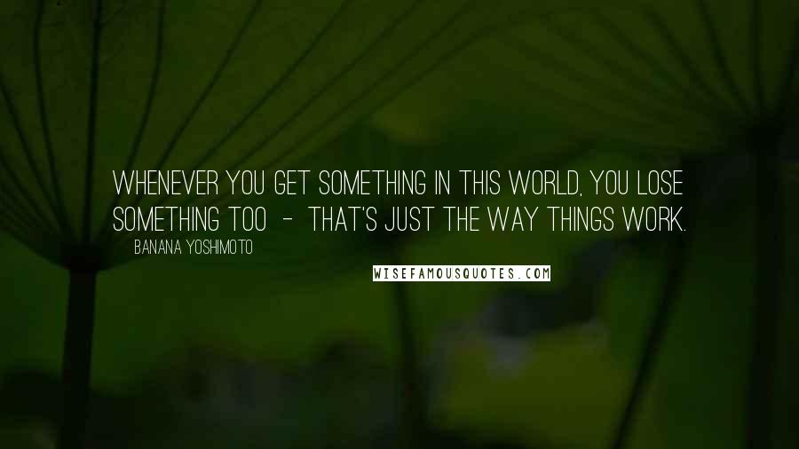 Banana Yoshimoto Quotes: Whenever you get something in this world, you lose something too - that's just the way things work.