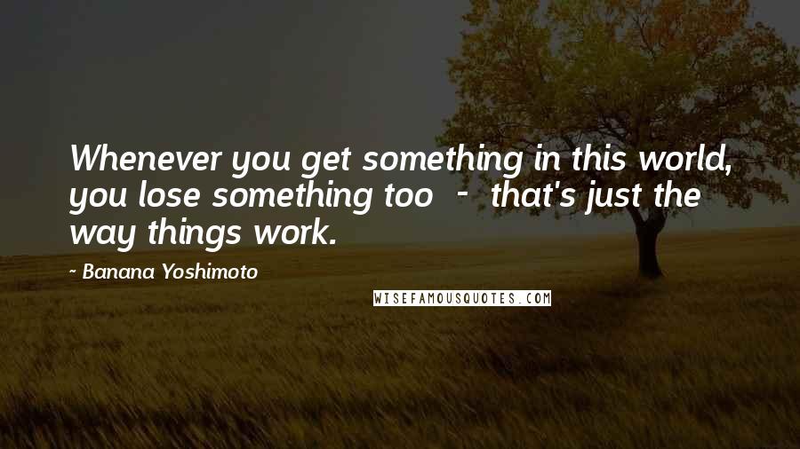 Banana Yoshimoto Quotes: Whenever you get something in this world, you lose something too  -  that's just the way things work.