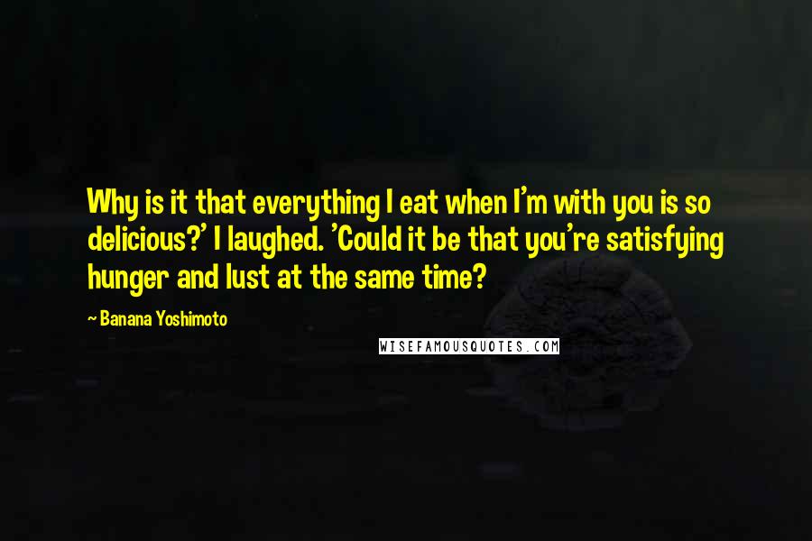 Banana Yoshimoto Quotes: Why is it that everything I eat when I'm with you is so delicious?' I laughed. 'Could it be that you're satisfying hunger and lust at the same time?