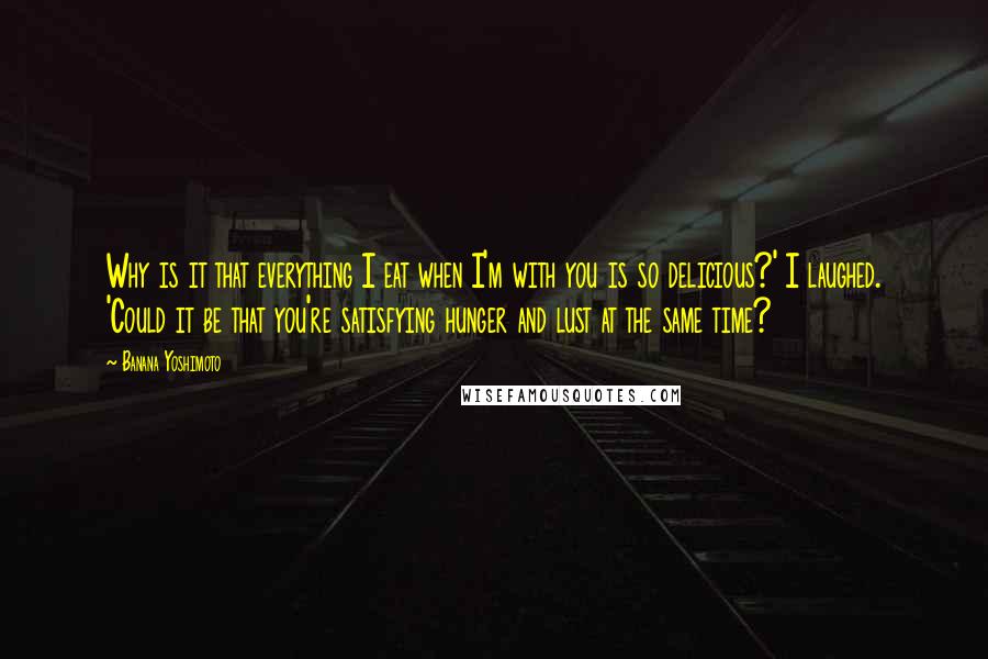 Banana Yoshimoto Quotes: Why is it that everything I eat when I'm with you is so delicious?' I laughed. 'Could it be that you're satisfying hunger and lust at the same time?