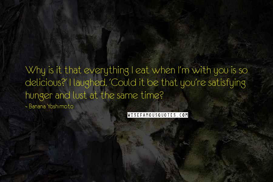Banana Yoshimoto Quotes: Why is it that everything I eat when I'm with you is so delicious?' I laughed. 'Could it be that you're satisfying hunger and lust at the same time?