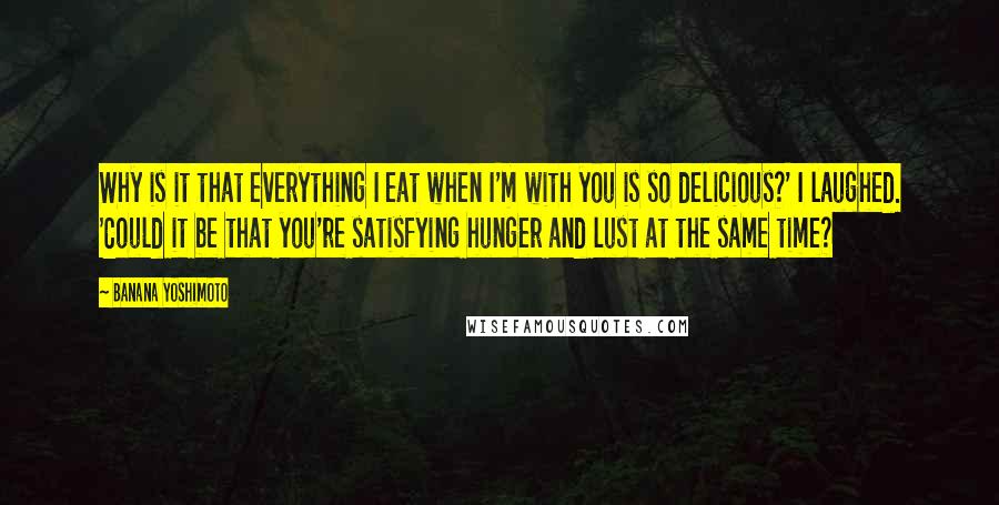 Banana Yoshimoto Quotes: Why is it that everything I eat when I'm with you is so delicious?' I laughed. 'Could it be that you're satisfying hunger and lust at the same time?