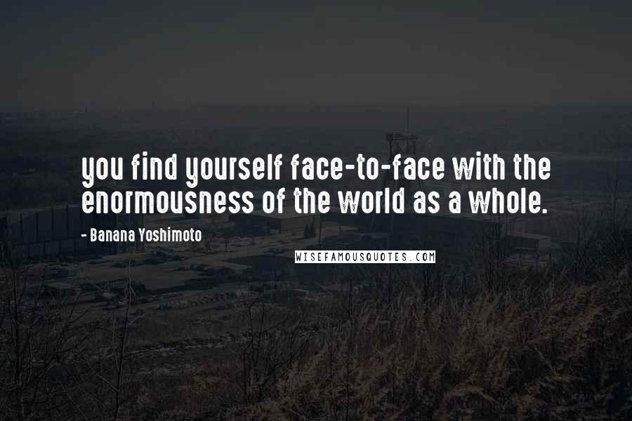 Banana Yoshimoto Quotes: you find yourself face-to-face with the enormousness of the world as a whole.