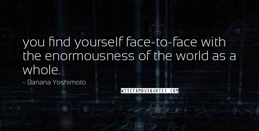 Banana Yoshimoto Quotes: you find yourself face-to-face with the enormousness of the world as a whole.