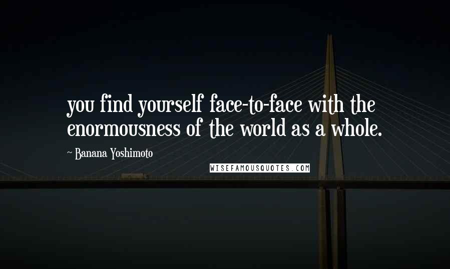 Banana Yoshimoto Quotes: you find yourself face-to-face with the enormousness of the world as a whole.