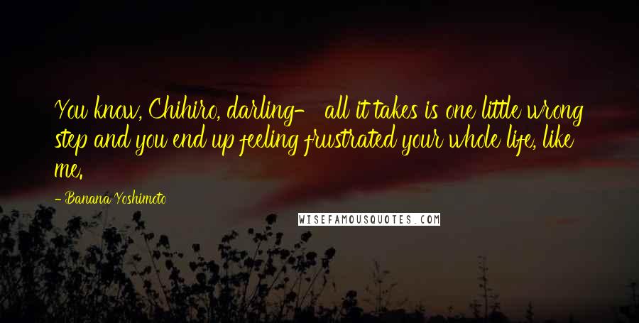 Banana Yoshimoto Quotes: You know, Chihiro, darling- all it takes is one little wrong step and you end up feeling frustrated your whole life, like me.