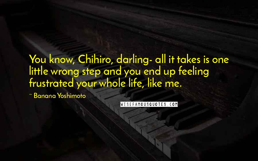 Banana Yoshimoto Quotes: You know, Chihiro, darling- all it takes is one little wrong step and you end up feeling frustrated your whole life, like me.