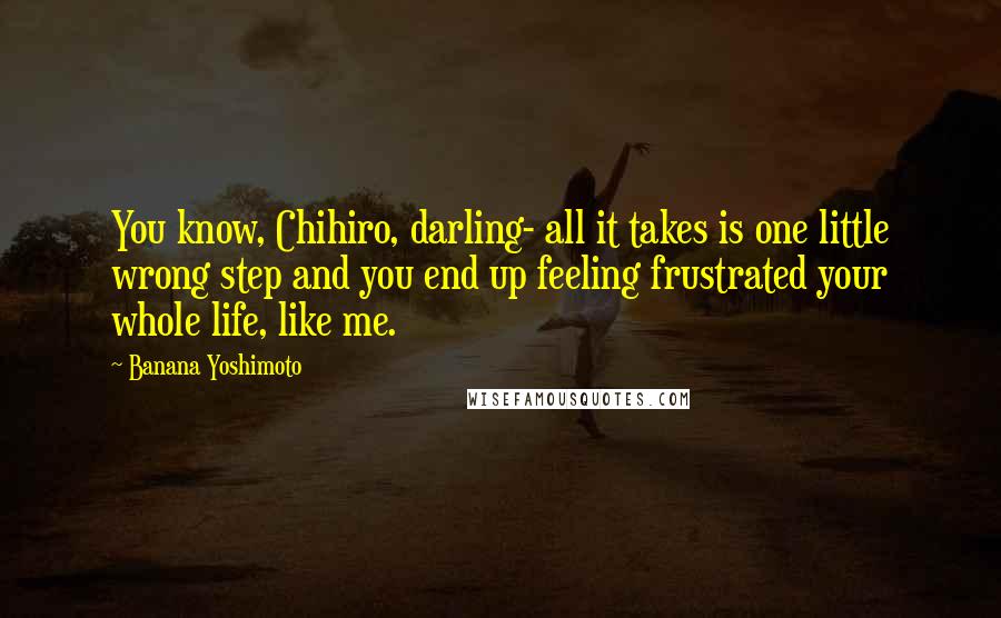 Banana Yoshimoto Quotes: You know, Chihiro, darling- all it takes is one little wrong step and you end up feeling frustrated your whole life, like me.