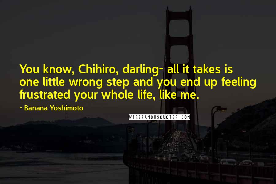 Banana Yoshimoto Quotes: You know, Chihiro, darling- all it takes is one little wrong step and you end up feeling frustrated your whole life, like me.