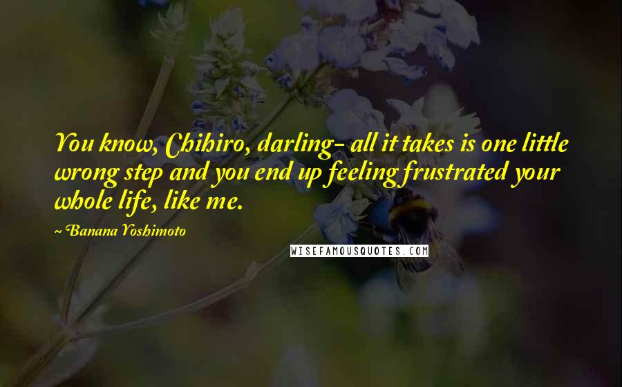 Banana Yoshimoto Quotes: You know, Chihiro, darling- all it takes is one little wrong step and you end up feeling frustrated your whole life, like me.