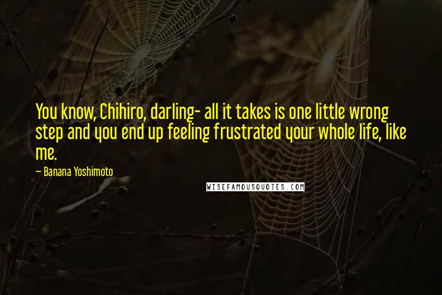 Banana Yoshimoto Quotes: You know, Chihiro, darling- all it takes is one little wrong step and you end up feeling frustrated your whole life, like me.