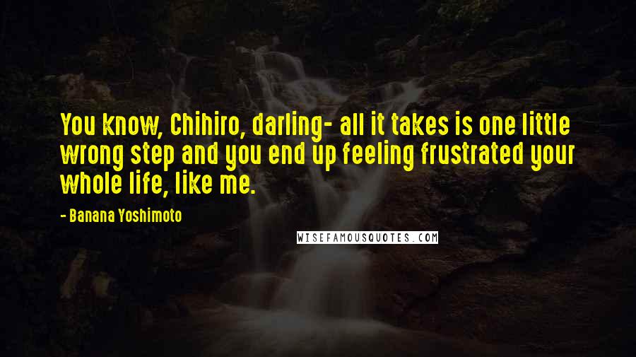 Banana Yoshimoto Quotes: You know, Chihiro, darling- all it takes is one little wrong step and you end up feeling frustrated your whole life, like me.