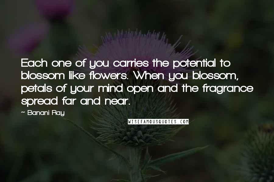 Banani Ray Quotes: Each one of you carries the potential to blossom like flowers. When you blossom, petals of your mind open and the fragrance spread far and near.