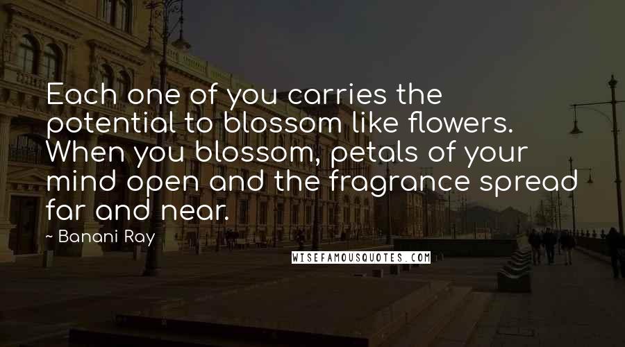 Banani Ray Quotes: Each one of you carries the potential to blossom like flowers. When you blossom, petals of your mind open and the fragrance spread far and near.