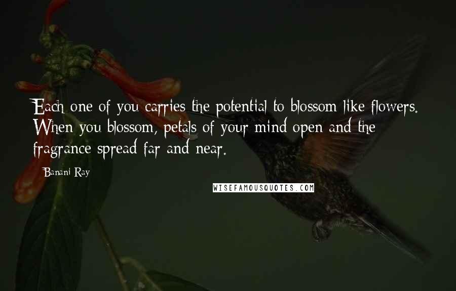 Banani Ray Quotes: Each one of you carries the potential to blossom like flowers. When you blossom, petals of your mind open and the fragrance spread far and near.