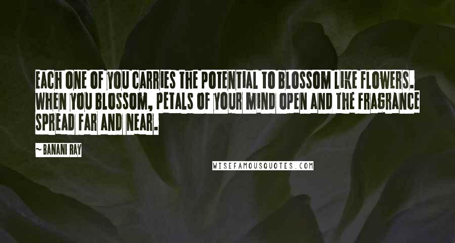 Banani Ray Quotes: Each one of you carries the potential to blossom like flowers. When you blossom, petals of your mind open and the fragrance spread far and near.