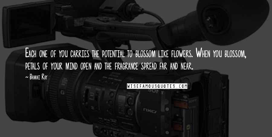 Banani Ray Quotes: Each one of you carries the potential to blossom like flowers. When you blossom, petals of your mind open and the fragrance spread far and near.