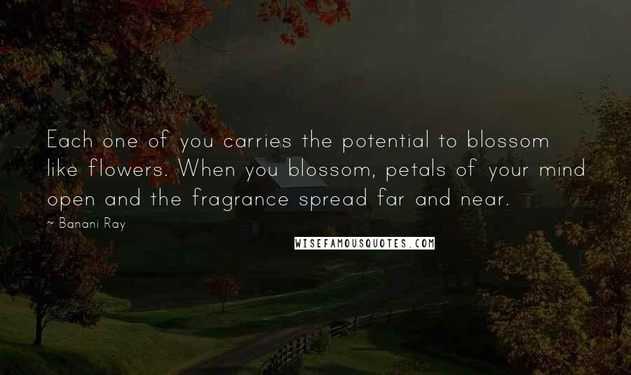 Banani Ray Quotes: Each one of you carries the potential to blossom like flowers. When you blossom, petals of your mind open and the fragrance spread far and near.
