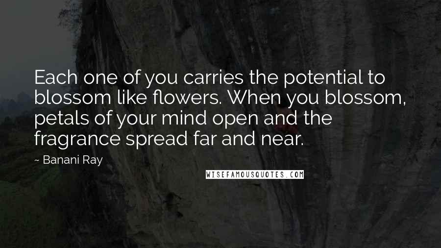 Banani Ray Quotes: Each one of you carries the potential to blossom like flowers. When you blossom, petals of your mind open and the fragrance spread far and near.