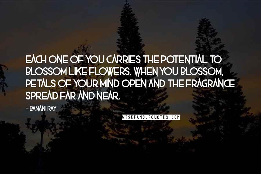 Banani Ray Quotes: Each one of you carries the potential to blossom like flowers. When you blossom, petals of your mind open and the fragrance spread far and near.