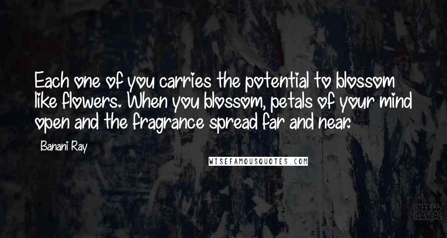 Banani Ray Quotes: Each one of you carries the potential to blossom like flowers. When you blossom, petals of your mind open and the fragrance spread far and near.