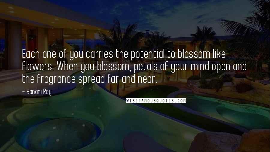 Banani Ray Quotes: Each one of you carries the potential to blossom like flowers. When you blossom, petals of your mind open and the fragrance spread far and near.