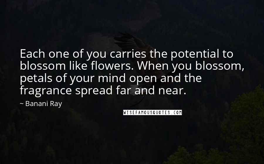 Banani Ray Quotes: Each one of you carries the potential to blossom like flowers. When you blossom, petals of your mind open and the fragrance spread far and near.