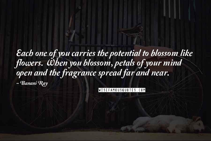 Banani Ray Quotes: Each one of you carries the potential to blossom like flowers. When you blossom, petals of your mind open and the fragrance spread far and near.