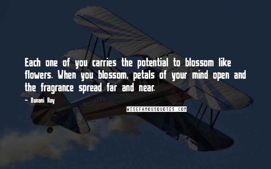 Banani Ray Quotes: Each one of you carries the potential to blossom like flowers. When you blossom, petals of your mind open and the fragrance spread far and near.